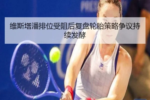 维斯塔潘排位受阻后复盘轮胎策略争议持续发酵
